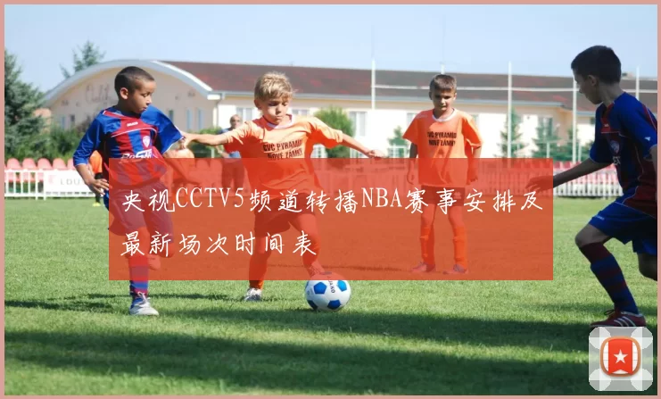央视CCTV5频道转播NBA赛事安排及最新场次时间表