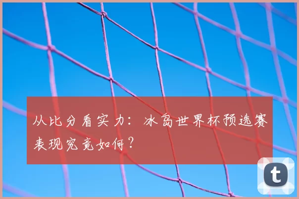 从比分看实力:冰岛世界杯预选赛表现究竟如何?