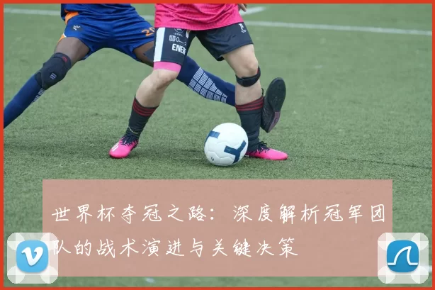 世界杯夺冠之路：深度解析冠军团队的战术演进与关键决策