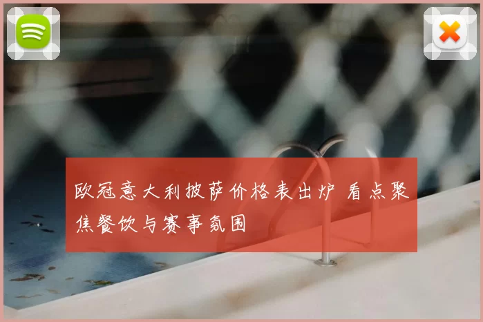 欧冠意大利披萨价格表出炉 看点聚焦餐饮与赛事氛围