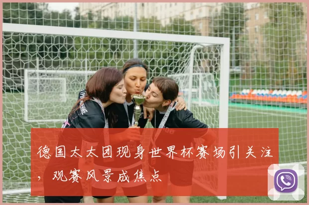 德国太太团现身世界杯赛场引关注，观赛风景成焦点