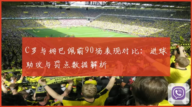 C罗与姆巴佩前90场表现对比：进球助攻与罚点数据解析