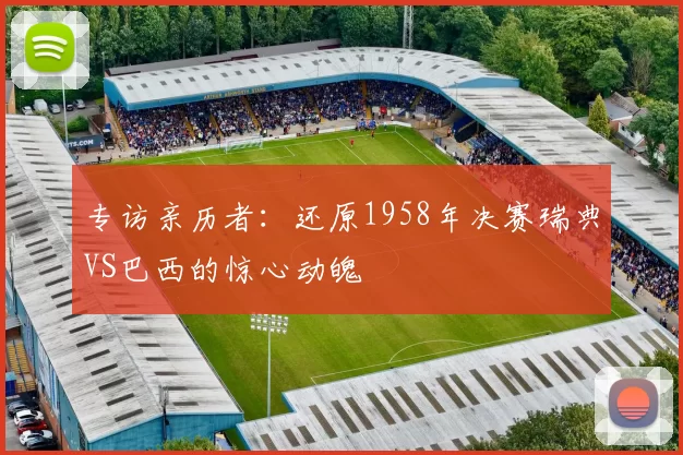 专访亲历者：还原1958年决赛瑞典VS巴西的惊心动魄