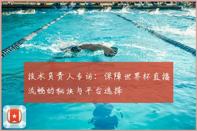 技术负责人专访：保障世界杯直播流畅的秘诀与平台选择