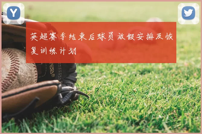 英超赛季结束后球员放假安排及恢复训练计划