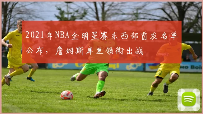 2021年NBA全明星赛东西部首发名单公布,詹姆斯库里领衔出战