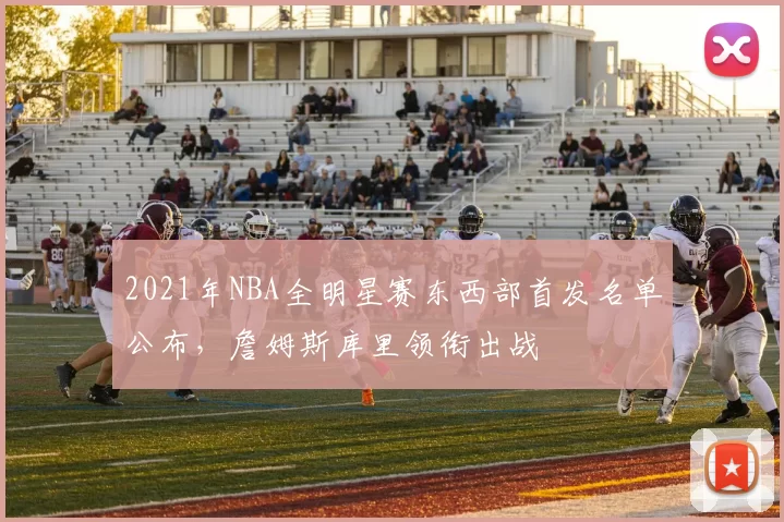 2021年NBA全明星赛东西部首发名单公布，詹姆斯库里领衔出战