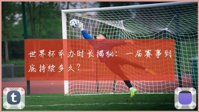 世界杯举办时长揭秘:一届赛事到底持续多久?