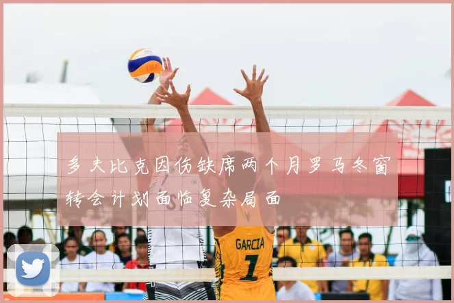 多夫比克因伤缺席两个月罗马冬窗转会计划面临复杂局面