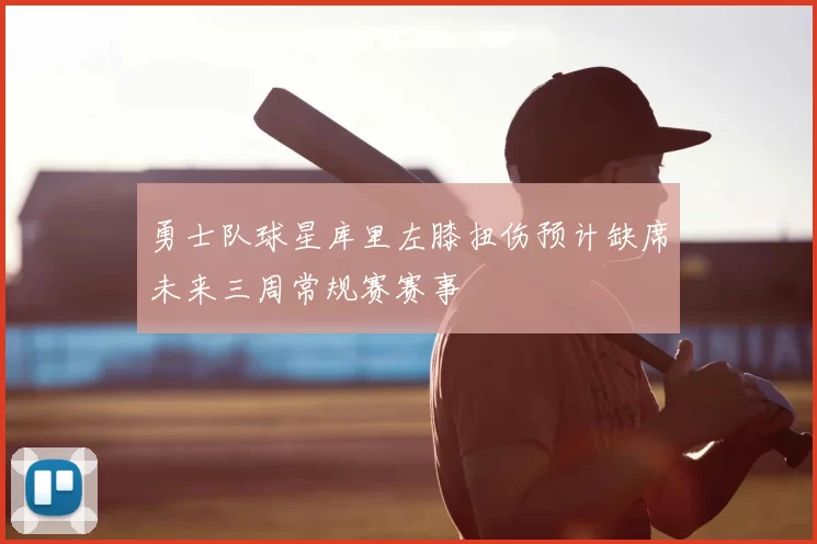 勇士队球星库里左膝扭伤预计缺席未来三周常规赛赛事