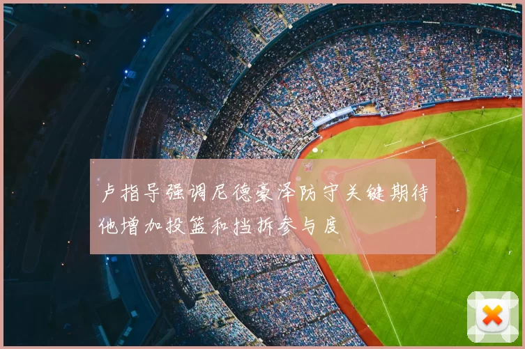 卢指导强调尼德豪泽防守关键期待他增加投篮和挡拆参与度