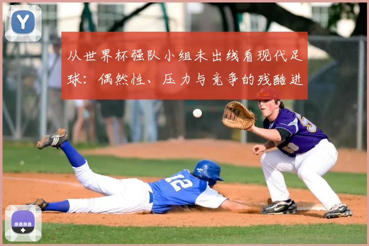 从世界杯强队小组未出线看现代足球：偶然性、压力与竞争的残酷进化