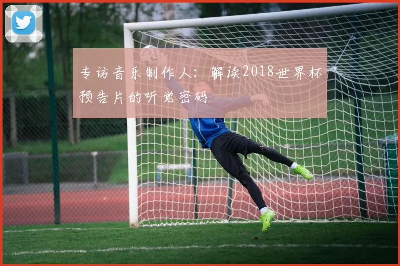 专访音乐制作人：解读2018世界杯预告片的听觉密码