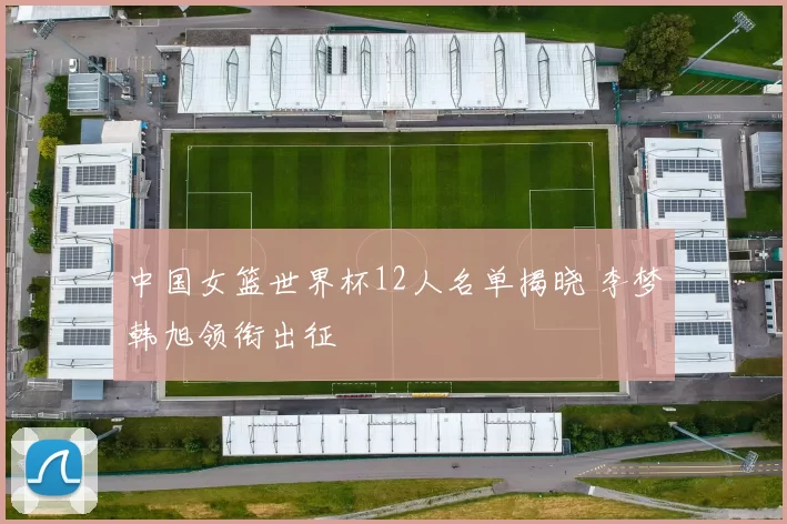 中国女篮世界杯12人名单揭晓 李梦韩旭领衔出征