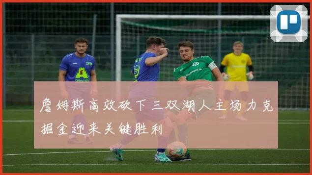 詹姆斯高效砍下三双湖人主场力克掘金迎来关键胜利