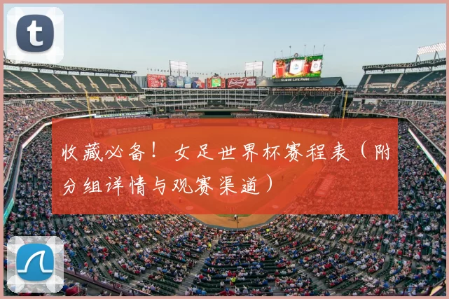 收藏必备！女足世界杯赛程表（附分组详情与观赛渠道）