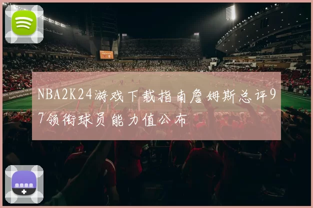 NBA2K24游戏下载指南詹姆斯总评97领衔球员能力值公布