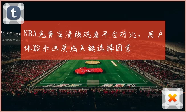 NBA免费高清线观看平台对比,用户体验和画质成关键选择因素