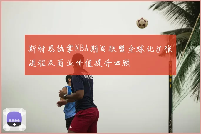 斯特恩执掌NBA期间联盟全球化扩张进程及商业价值提升回顾