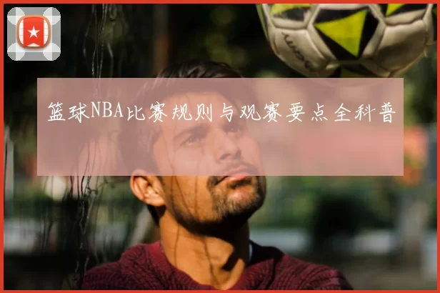 篮球NBA比赛规则与观赛要点全科普
