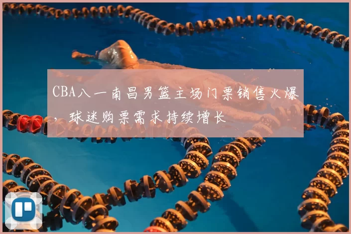 CBA八一南昌男篮主场门票销售火爆，球迷购票需求持续增长