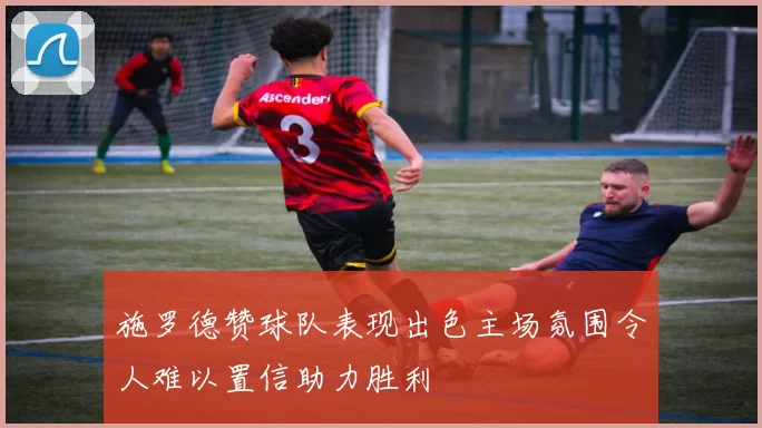 施罗德赞球队表现出色主场氛围令人难以置信助力胜利