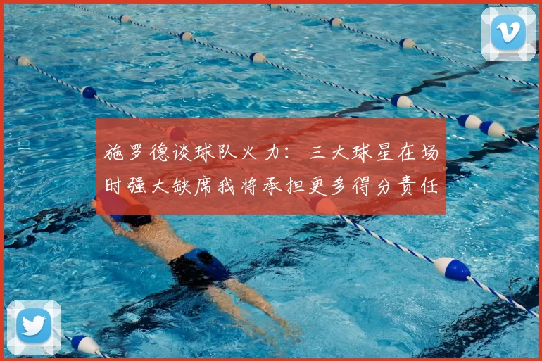 施罗德谈球队火力：三大球星在场时强大缺席我将承担更多得分责任