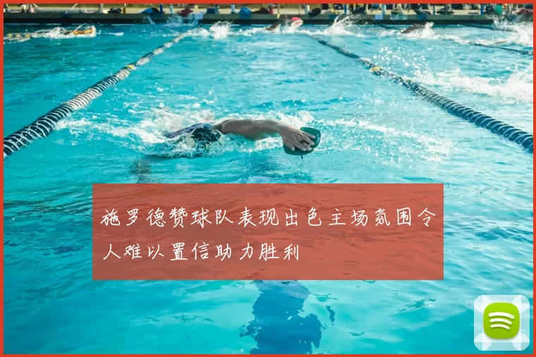 施罗德赞球队表现出色主场氛围令人难以置信助力胜利