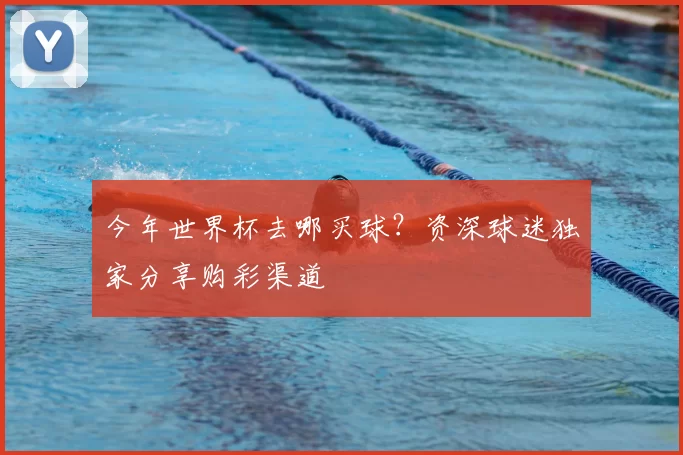 今年世界杯去哪买球？资深球迷独家分享购彩渠道