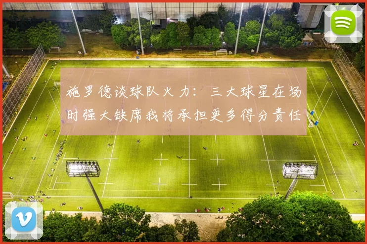 施罗德谈球队火力：三大球星在场时强大缺席我将承担更多得分责任