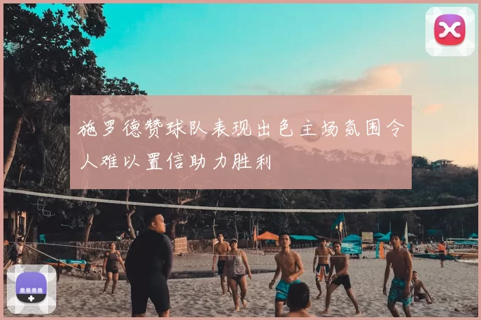 施罗德赞球队表现出色主场氛围令人难以置信助力胜利