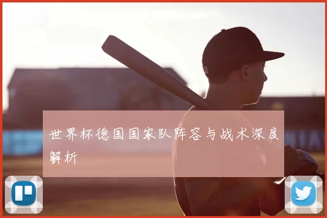 世界杯德国国家队阵容与战术深度解析