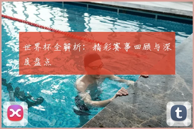 世界杯全解析：精彩赛事回顾与深度盘点
