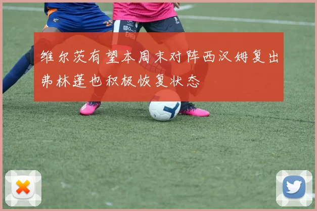 维尔茨有望本周末对阵西汉姆复出弗林蓬也积极恢复状态