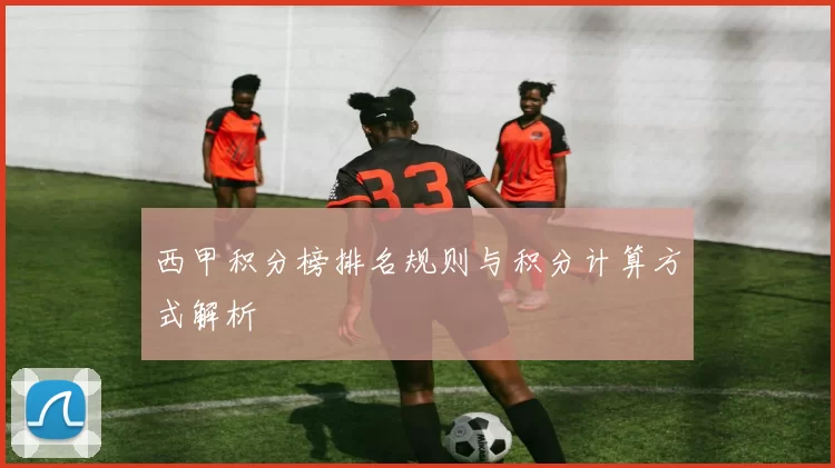 西甲积分榜排名规则与积分计算方式解析