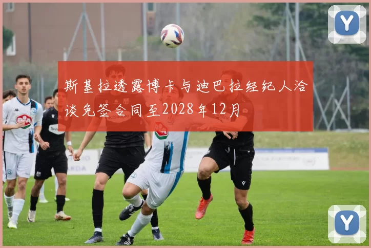 斯基拉透露博卡与迪巴拉经纪人洽谈免签合同至2028年12月