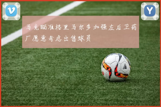 马竞瞄准格里马尔多加强左后卫药厂愿意考虑出售球员