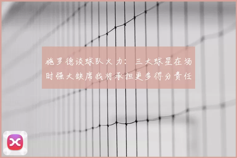施罗德谈球队火力：三大球星在场时强大缺席我将承担更多得分责任