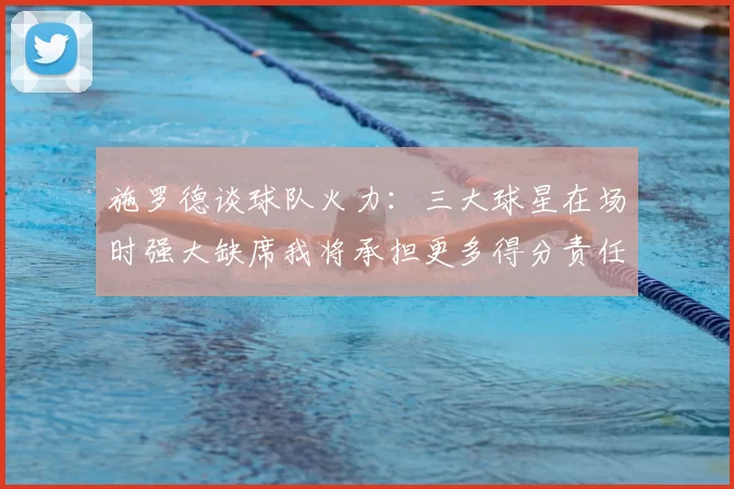 施罗德谈球队火力：三大球星在场时强大缺席我将承担更多得分责任