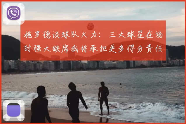 施罗德谈球队火力：三大球星在场时强大缺席我将承担更多得分责任