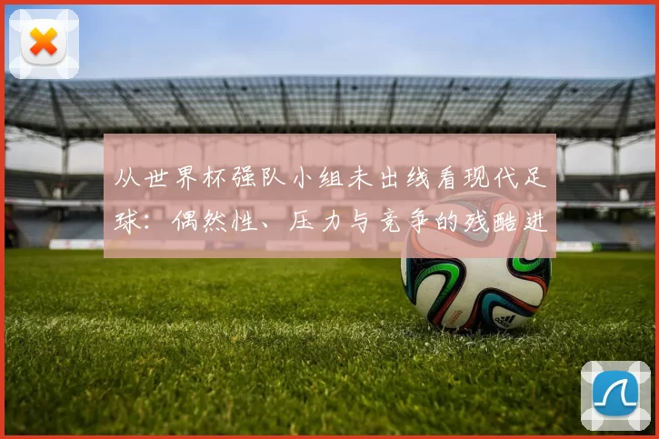 从世界杯强队小组未出线看现代足球:偶然性、压力与竞争的残酷进化