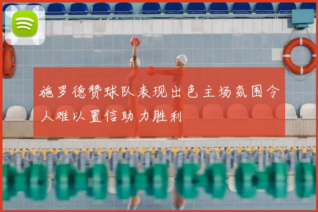 施罗德赞球队表现出色主场氛围令人难以置信助力胜利