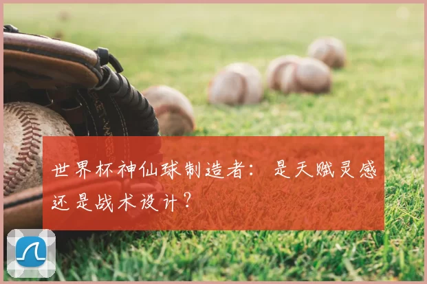 世界杯神仙球制造者：是天赋灵感还是战术设计？
