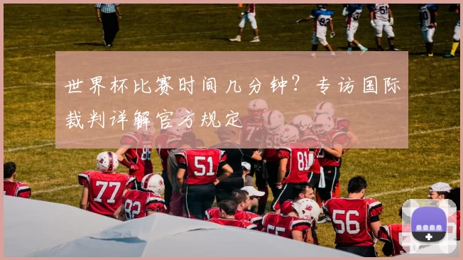 世界杯比赛时间几分钟？专访国际裁判详解官方规定