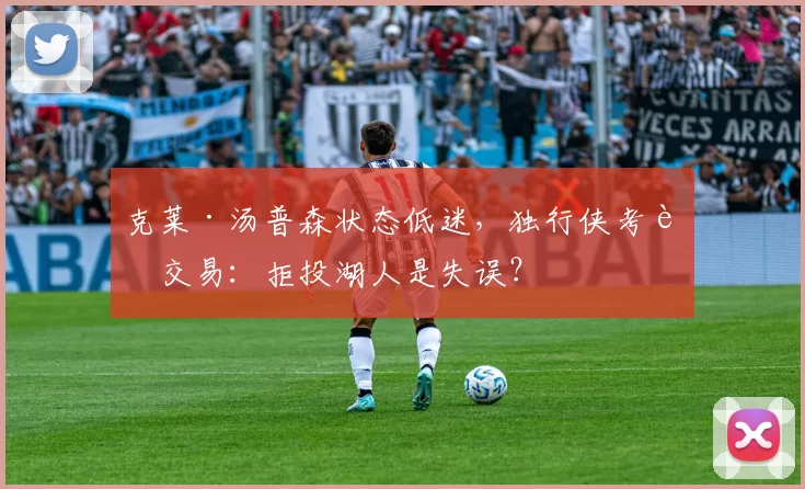克莱·汤普森状态低迷,独行侠考虑交易:拒投湖人是失误?