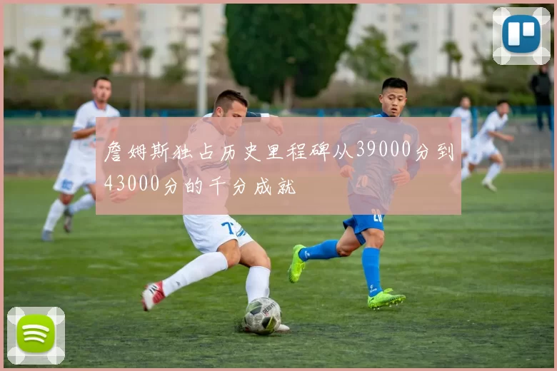 詹姆斯独占历史里程碑从39000分到43000分的千分成就