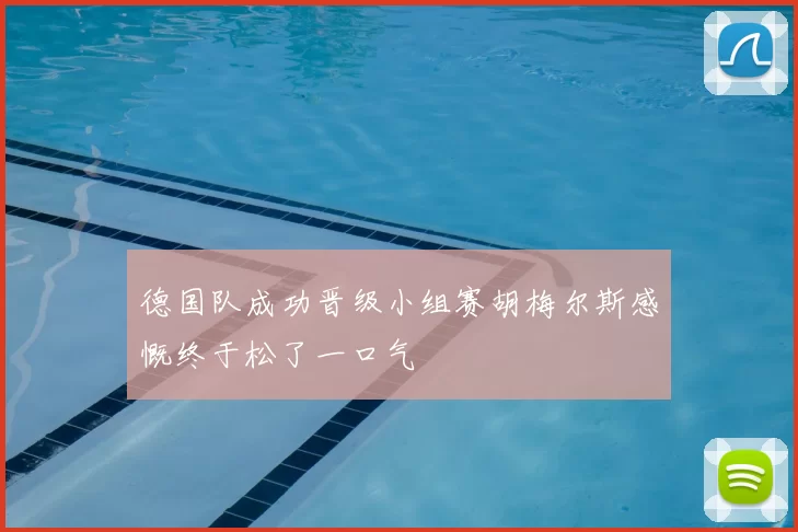 德国队成功晋级小组赛胡梅尔斯感慨终于松了一口气