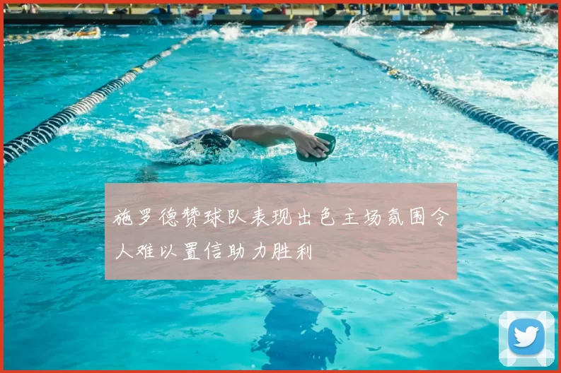 施罗德赞球队表现出色主场氛围令人难以置信助力胜利