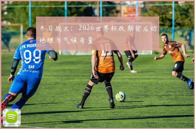 冬日战火:2026世界杯改期背后的地理与气候考量