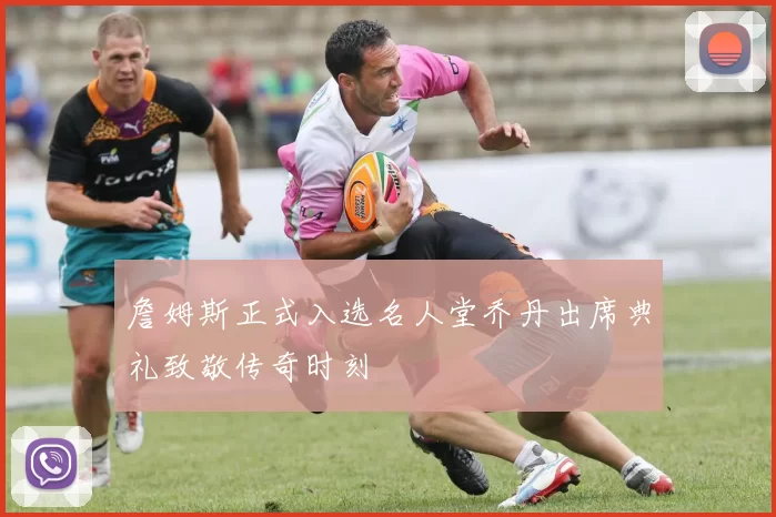 詹姆斯正式入选名人堂乔丹出席典礼致敬传奇时刻